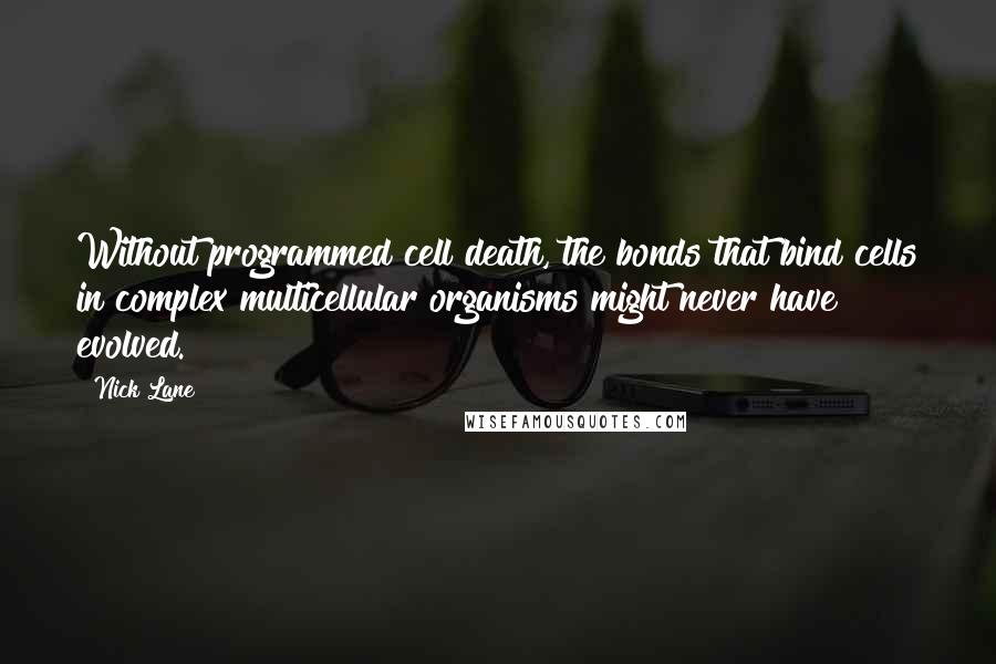 Nick Lane Quotes: Without programmed cell death, the bonds that bind cells in complex multicellular organisms might never have evolved.