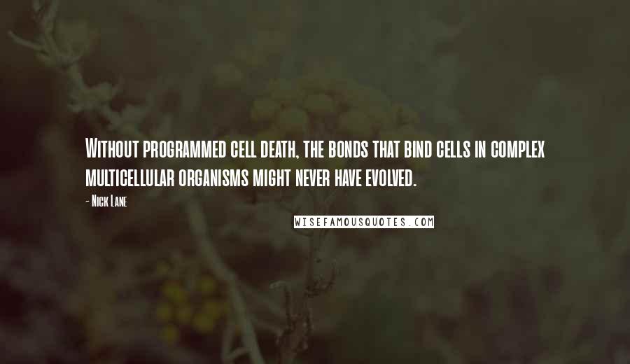 Nick Lane Quotes: Without programmed cell death, the bonds that bind cells in complex multicellular organisms might never have evolved.