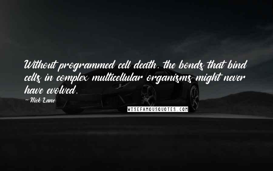 Nick Lane Quotes: Without programmed cell death, the bonds that bind cells in complex multicellular organisms might never have evolved.