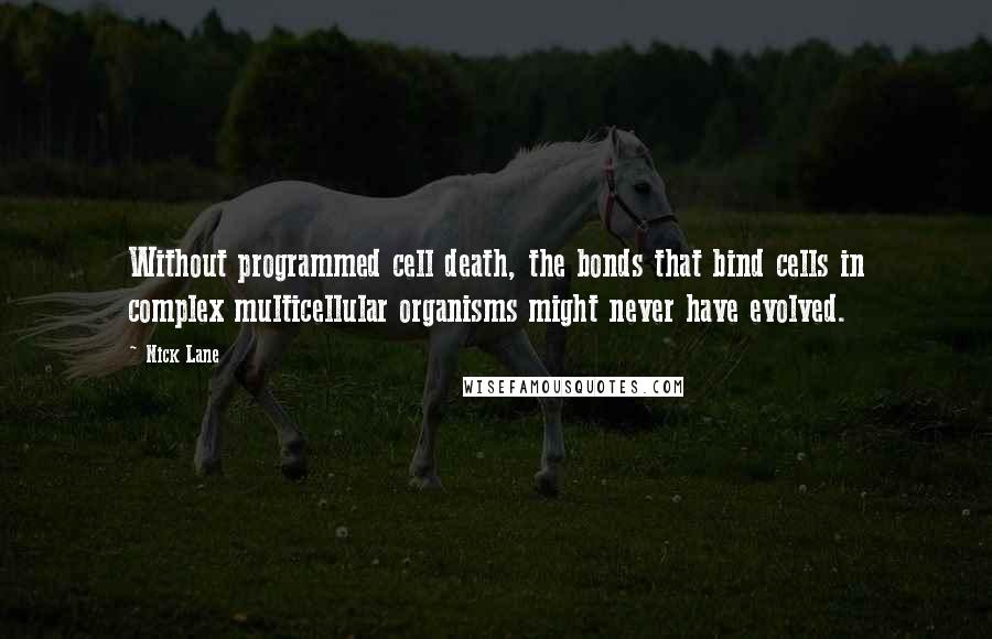 Nick Lane Quotes: Without programmed cell death, the bonds that bind cells in complex multicellular organisms might never have evolved.