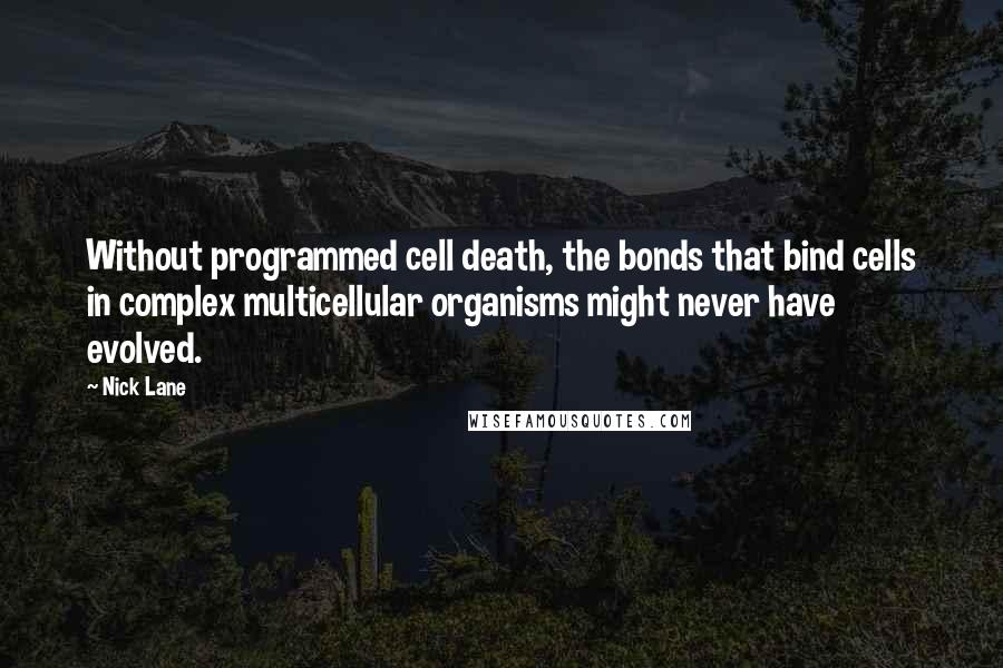 Nick Lane Quotes: Without programmed cell death, the bonds that bind cells in complex multicellular organisms might never have evolved.