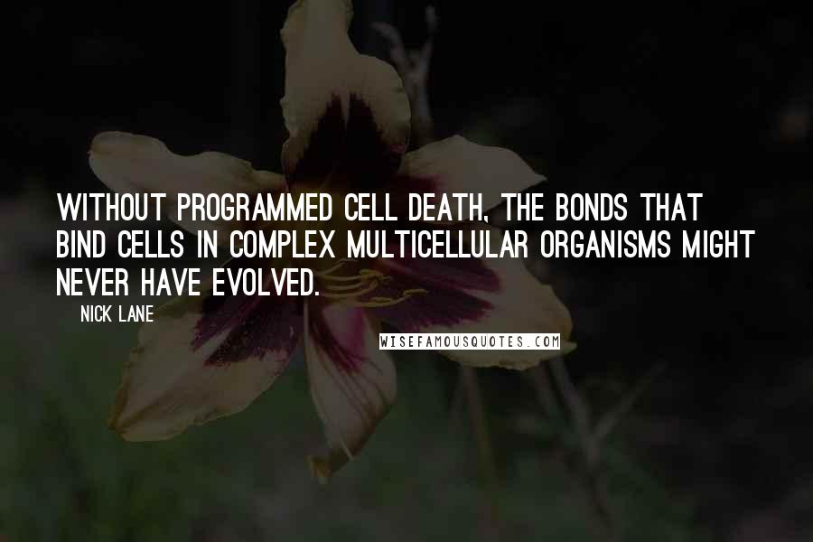 Nick Lane Quotes: Without programmed cell death, the bonds that bind cells in complex multicellular organisms might never have evolved.