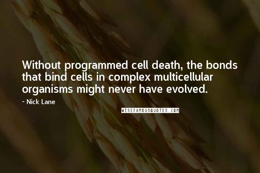 Nick Lane Quotes: Without programmed cell death, the bonds that bind cells in complex multicellular organisms might never have evolved.