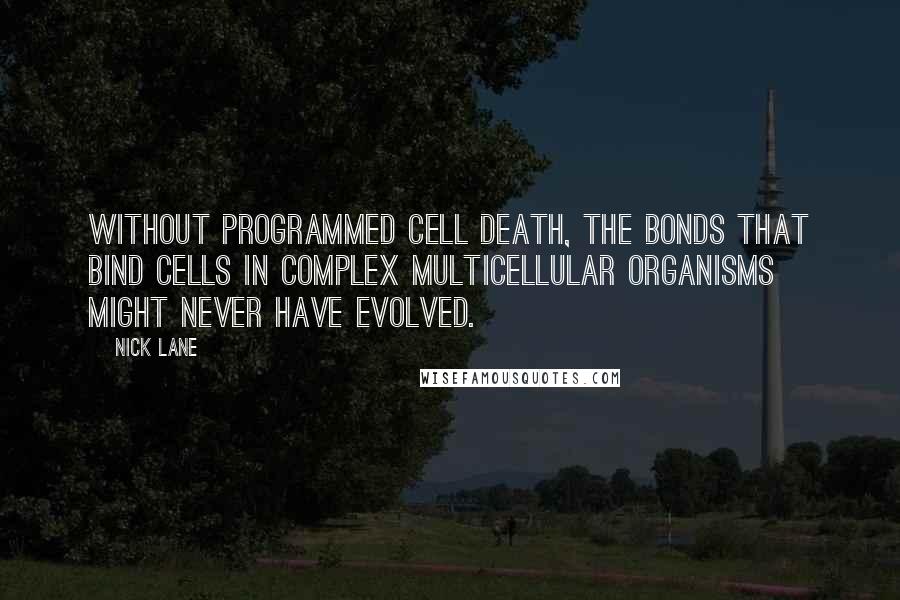 Nick Lane Quotes: Without programmed cell death, the bonds that bind cells in complex multicellular organisms might never have evolved.