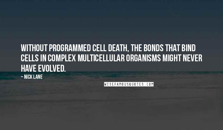 Nick Lane Quotes: Without programmed cell death, the bonds that bind cells in complex multicellular organisms might never have evolved.