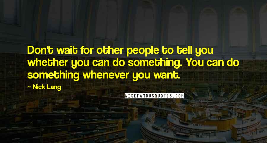 Nick Lang Quotes: Don't wait for other people to tell you whether you can do something. You can do something whenever you want.