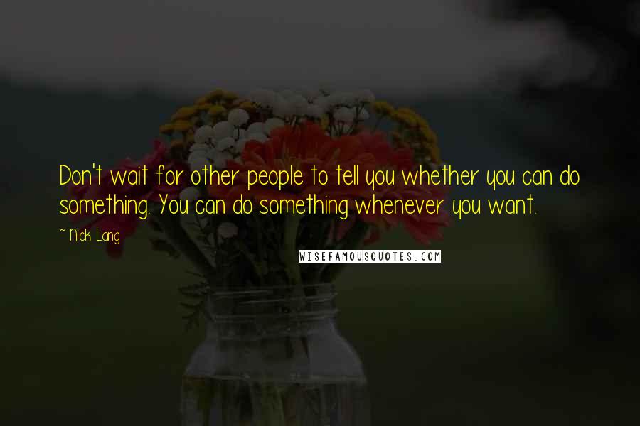 Nick Lang Quotes: Don't wait for other people to tell you whether you can do something. You can do something whenever you want.