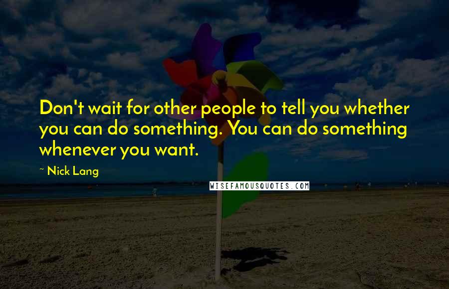 Nick Lang Quotes: Don't wait for other people to tell you whether you can do something. You can do something whenever you want.