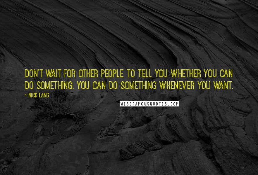 Nick Lang Quotes: Don't wait for other people to tell you whether you can do something. You can do something whenever you want.