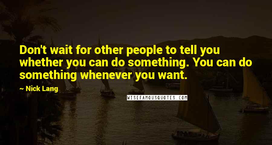 Nick Lang Quotes: Don't wait for other people to tell you whether you can do something. You can do something whenever you want.