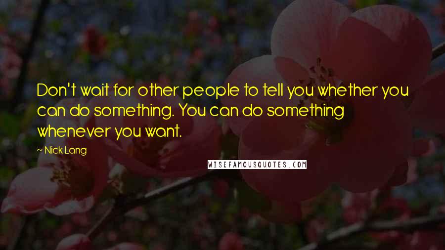 Nick Lang Quotes: Don't wait for other people to tell you whether you can do something. You can do something whenever you want.