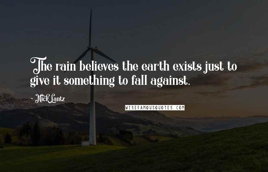 Nick Lantz Quotes: The rain believes the earth exists just to give it something to fall against.