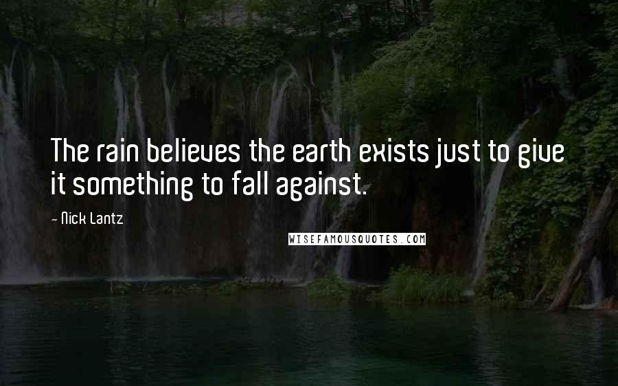 Nick Lantz Quotes: The rain believes the earth exists just to give it something to fall against.