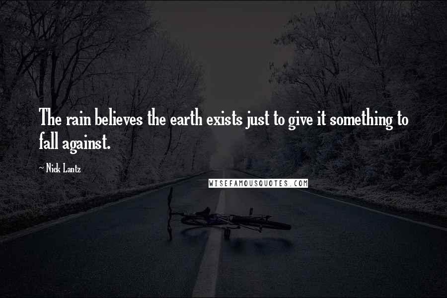 Nick Lantz Quotes: The rain believes the earth exists just to give it something to fall against.