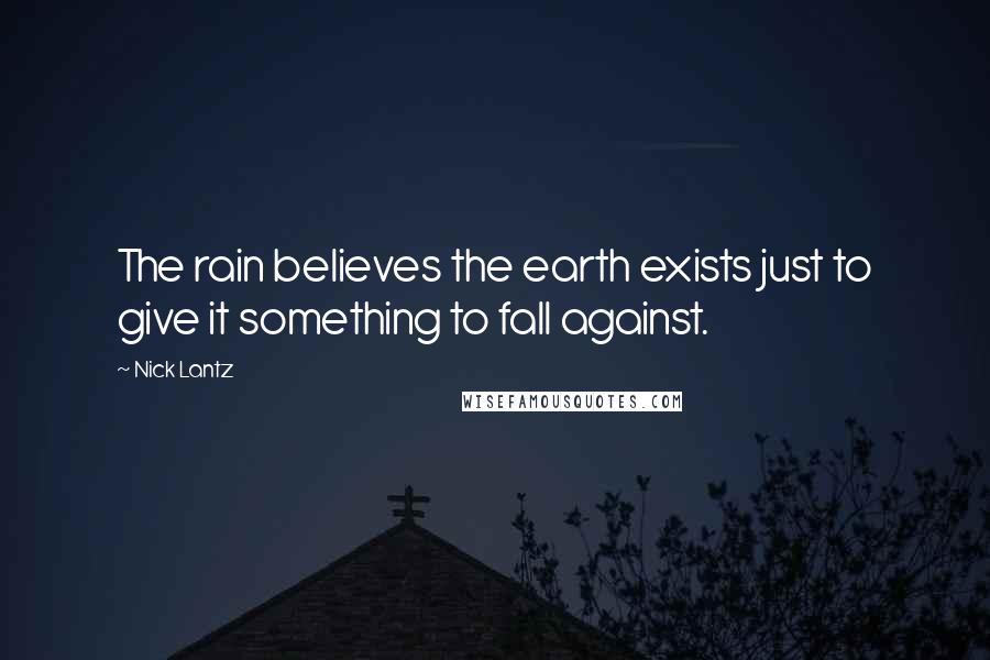 Nick Lantz Quotes: The rain believes the earth exists just to give it something to fall against.