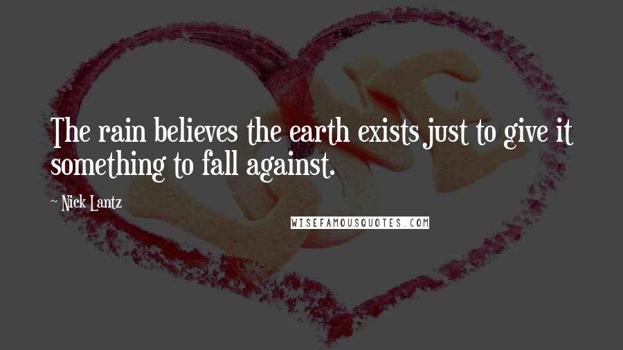 Nick Lantz Quotes: The rain believes the earth exists just to give it something to fall against.