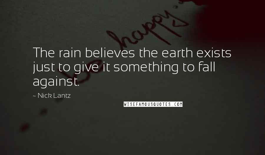 Nick Lantz Quotes: The rain believes the earth exists just to give it something to fall against.