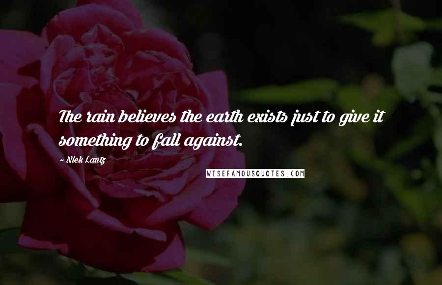 Nick Lantz Quotes: The rain believes the earth exists just to give it something to fall against.