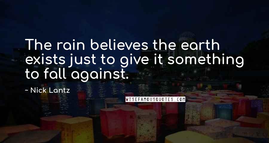 Nick Lantz Quotes: The rain believes the earth exists just to give it something to fall against.