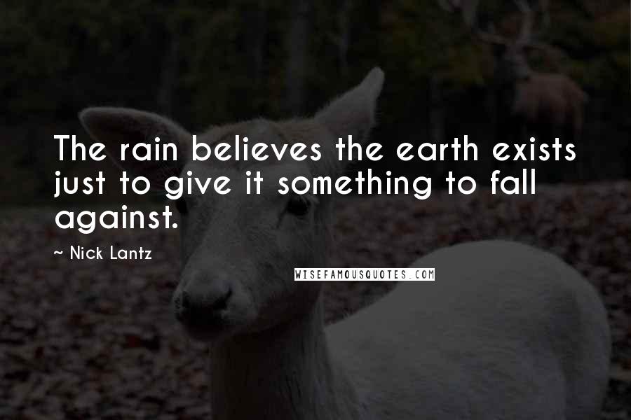 Nick Lantz Quotes: The rain believes the earth exists just to give it something to fall against.