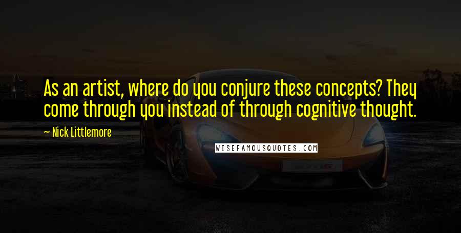 Nick Littlemore Quotes: As an artist, where do you conjure these concepts? They come through you instead of through cognitive thought.