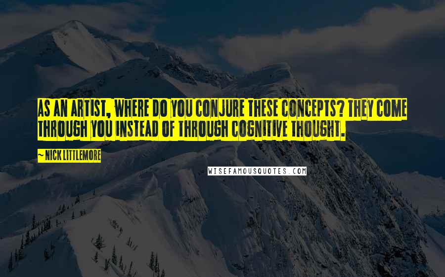 Nick Littlemore Quotes: As an artist, where do you conjure these concepts? They come through you instead of through cognitive thought.