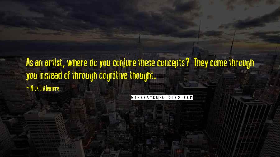 Nick Littlemore Quotes: As an artist, where do you conjure these concepts? They come through you instead of through cognitive thought.