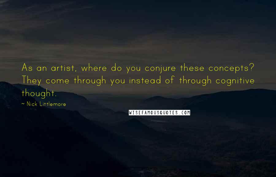 Nick Littlemore Quotes: As an artist, where do you conjure these concepts? They come through you instead of through cognitive thought.