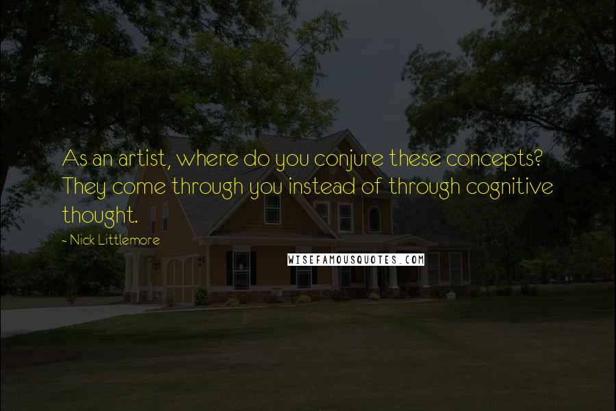 Nick Littlemore Quotes: As an artist, where do you conjure these concepts? They come through you instead of through cognitive thought.