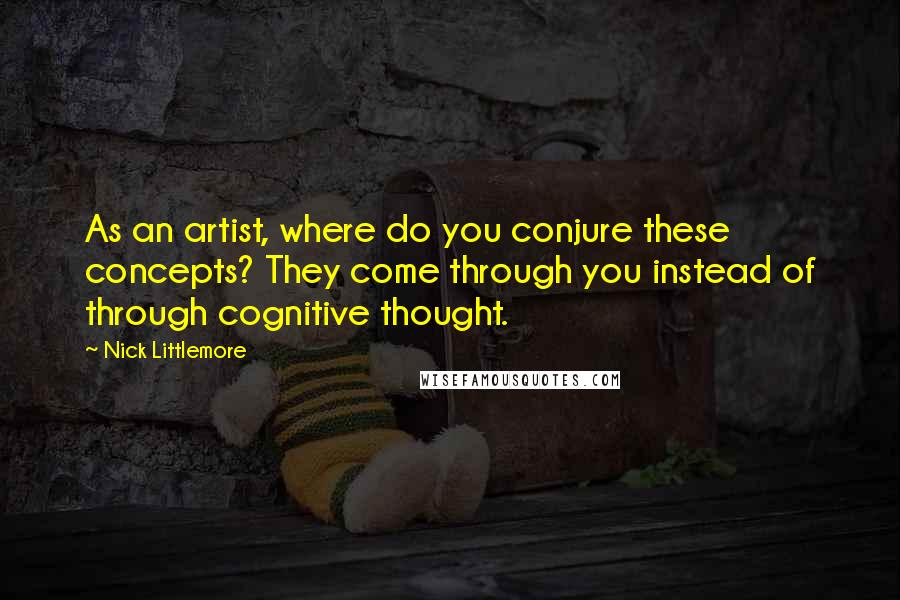 Nick Littlemore Quotes: As an artist, where do you conjure these concepts? They come through you instead of through cognitive thought.