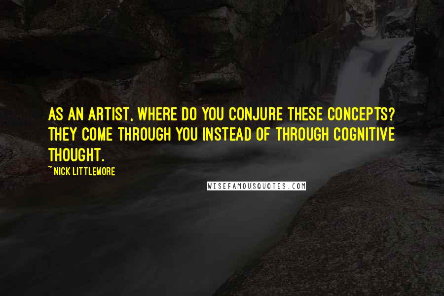 Nick Littlemore Quotes: As an artist, where do you conjure these concepts? They come through you instead of through cognitive thought.