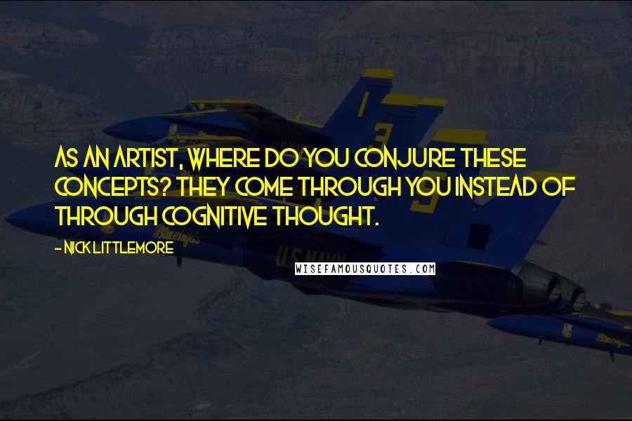 Nick Littlemore Quotes: As an artist, where do you conjure these concepts? They come through you instead of through cognitive thought.