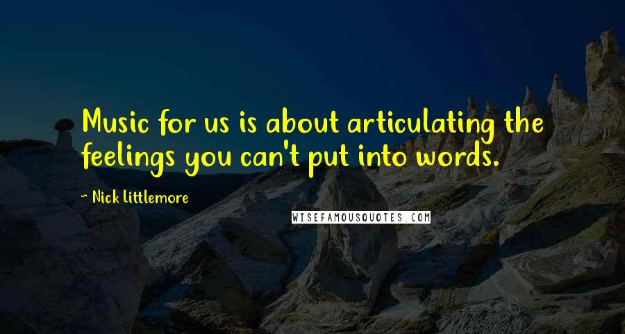 Nick Littlemore Quotes: Music for us is about articulating the feelings you can't put into words.