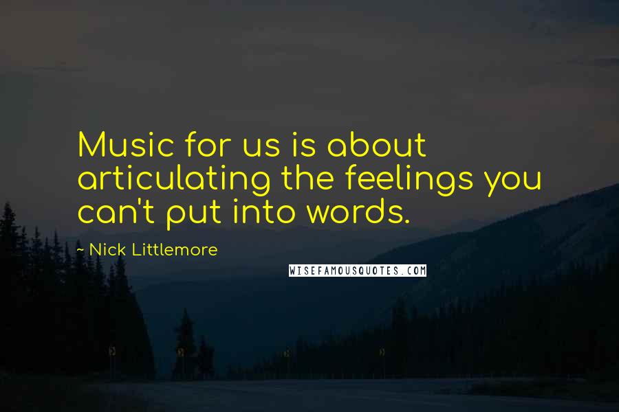 Nick Littlemore Quotes: Music for us is about articulating the feelings you can't put into words.