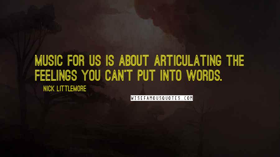 Nick Littlemore Quotes: Music for us is about articulating the feelings you can't put into words.