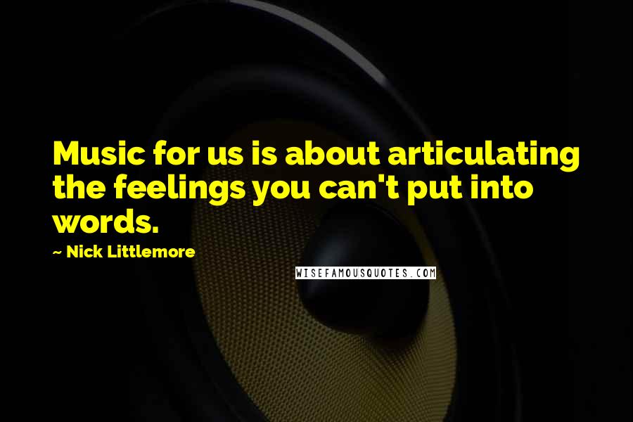 Nick Littlemore Quotes: Music for us is about articulating the feelings you can't put into words.