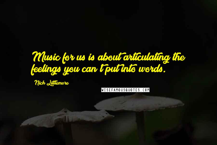 Nick Littlemore Quotes: Music for us is about articulating the feelings you can't put into words.