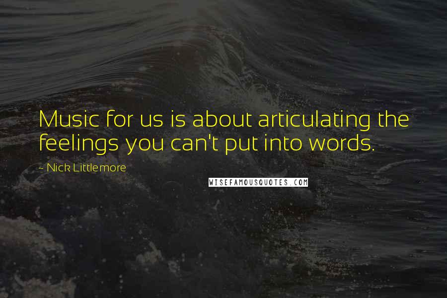 Nick Littlemore Quotes: Music for us is about articulating the feelings you can't put into words.