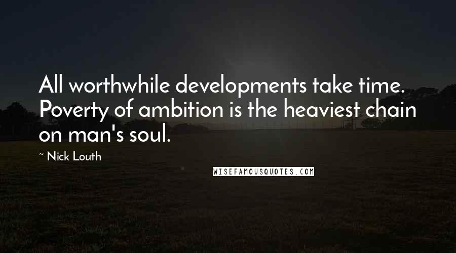 Nick Louth Quotes: All worthwhile developments take time. Poverty of ambition is the heaviest chain on man's soul.