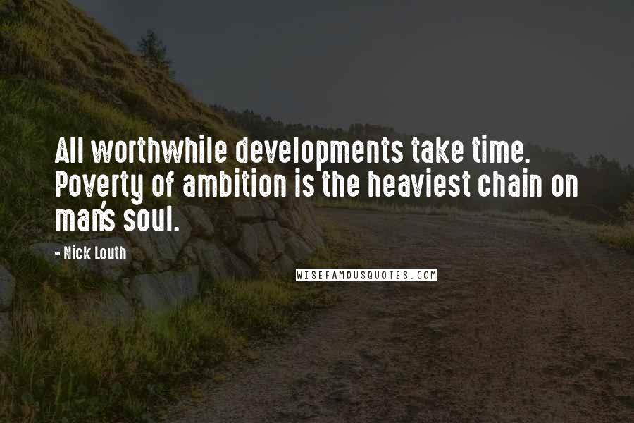 Nick Louth Quotes: All worthwhile developments take time. Poverty of ambition is the heaviest chain on man's soul.