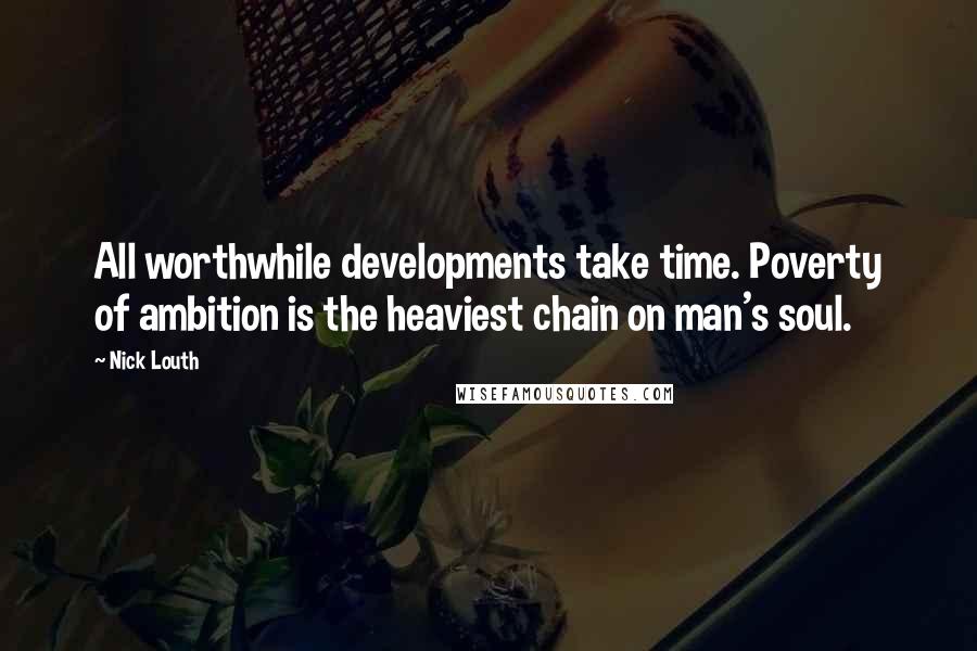 Nick Louth Quotes: All worthwhile developments take time. Poverty of ambition is the heaviest chain on man's soul.