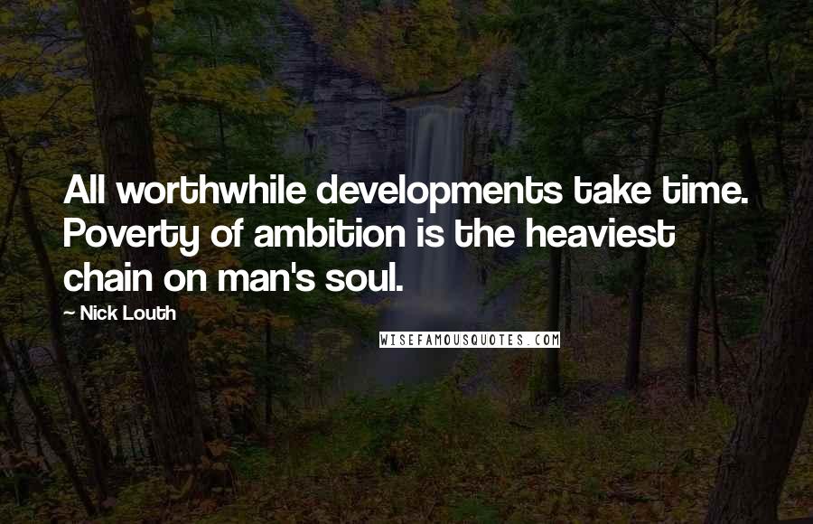 Nick Louth Quotes: All worthwhile developments take time. Poverty of ambition is the heaviest chain on man's soul.
