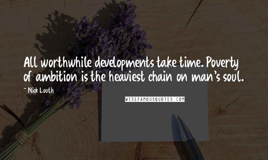 Nick Louth Quotes: All worthwhile developments take time. Poverty of ambition is the heaviest chain on man's soul.