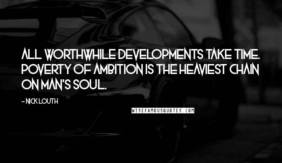 Nick Louth Quotes: All worthwhile developments take time. Poverty of ambition is the heaviest chain on man's soul.