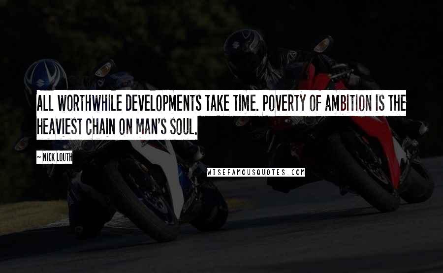 Nick Louth Quotes: All worthwhile developments take time. Poverty of ambition is the heaviest chain on man's soul.