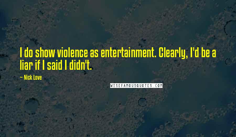 Nick Love Quotes: I do show violence as entertainment. Clearly, I'd be a liar if I said I didn't.