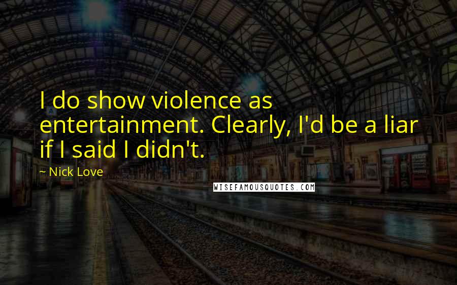 Nick Love Quotes: I do show violence as entertainment. Clearly, I'd be a liar if I said I didn't.