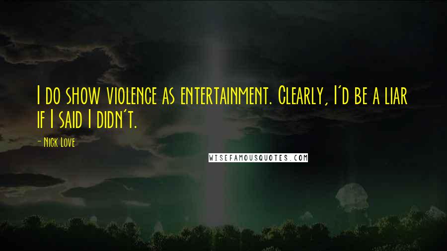 Nick Love Quotes: I do show violence as entertainment. Clearly, I'd be a liar if I said I didn't.