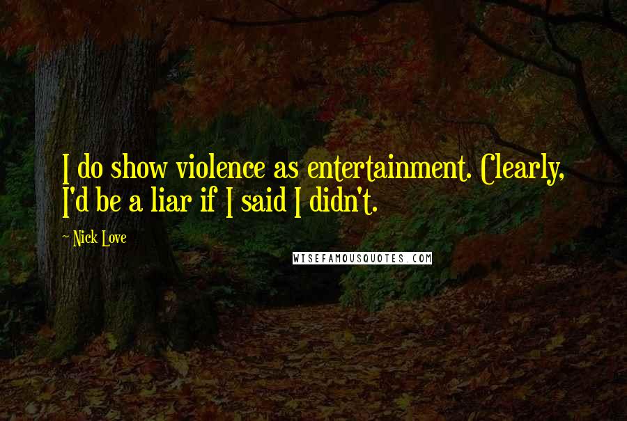 Nick Love Quotes: I do show violence as entertainment. Clearly, I'd be a liar if I said I didn't.