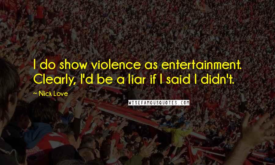 Nick Love Quotes: I do show violence as entertainment. Clearly, I'd be a liar if I said I didn't.